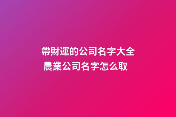 帶財運的公司名字大全 農業公司名字怎么取-第1張-公司起名-玄機派